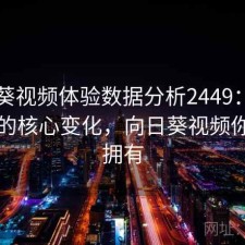 向日葵视频体验数据分析2449：值得关注的核心变化，向日葵视频你值得拥有
