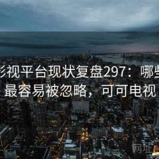 可可影视平台现状复盘297：哪些问题最容易被忽略，可可电视