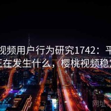 樱桃视频用户行为研究1742：平台生态正在发生什么，樱桃视频稳定吗