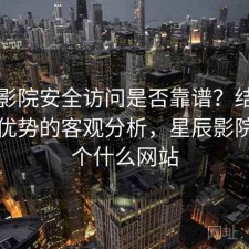 星辰影院安全访问是否靠谱？结合有哪些优势的客观分析，星辰影院是一个什么网站
