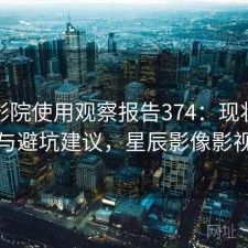星辰影院使用观察报告374：现状分析与避坑建议，星辰影像影视