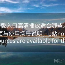P站正版入口高清播放适合哪些人？注意事项与使用场景说明，p站no valid sources are available for this