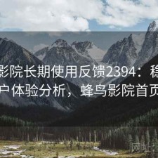 蜂鸟影院长期使用反馈2394：稳定性与用户体验分析，蜂鸟影院首页界面