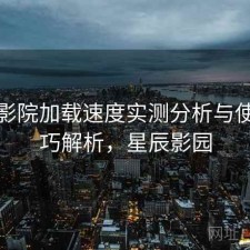 星辰影院加载速度实测分析与使用技巧解析，星辰影园