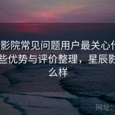 星辰影院常见问题用户最关心什么？有哪些优势与评价整理，星辰影院怎么样