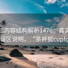 茶杯狐内容结构解析1476：真实情况与误区说明，“茶杯狐cupfox”