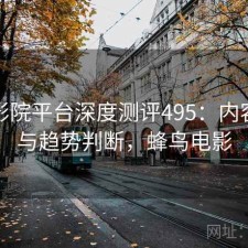 蜂鸟影院平台深度测评495：内容变化与趋势判断，蜂鸟电影