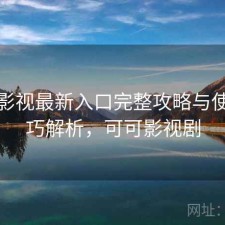 可可影视最新入口完整攻略与使用技巧解析，可可影视剧