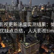 人人影视更新速度实测结果：如何使用与优缺点总结，人人影视timeout