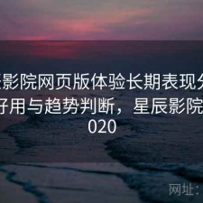 星辰影院网页版体验长期表现分析：好不好用与趋势判断，星辰影院官方2020