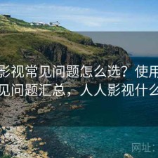 人人影视常见问题怎么选？使用技巧与常见问题汇总，人人影视什么情况