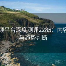 91视频平台深度测评2285：内容变化与趋势判断