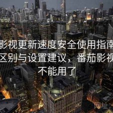 番茄影视更新速度安全使用指南：有什么区别与设置建议，番茄影视怎么不能用了