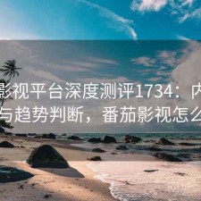 番茄影视平台深度测评1734：内容变化与趋势判断，番茄影视怎么了