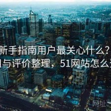 51网新手指南用户最关心什么？如何使用与评价整理，51网站怎么登陆