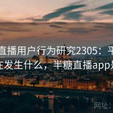 半糖直播用户行为研究2305：平台生态正在发生什么，半糖直播app是什么