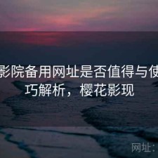 樱花影院备用网址是否值得与使用技巧解析，樱花影现
