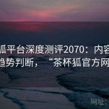 茶杯狐平台深度测评2070：内容变化与趋势判断，“茶杯狐官方网站”