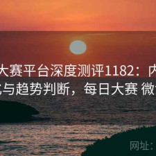 每日大赛平台深度测评1182：内容变化与趋势判断，每日大赛 微博