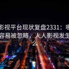 人人影视平台现状复盘2331：哪些问题最容易被忽略，人人影视发生了什么