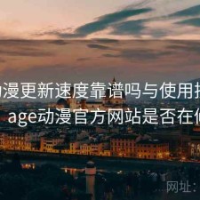 age动漫更新速度靠谱吗与使用技巧解析，age动漫官方网站是否在修复