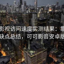 可可影视访问速度实测结果：靠谱吗与优缺点总结，可可影音安卓版下载