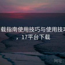 17c下载指南使用技巧与使用技巧解析，17平台下载