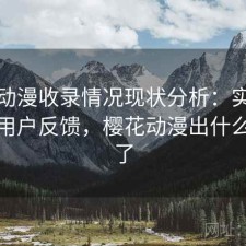 樱花动漫收录情况现状分析：实测分析与用户反馈，樱花动漫出什么问题了