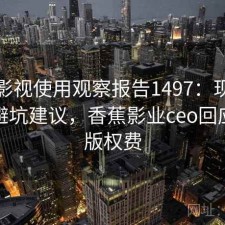 香蕉影视使用观察报告1497：现状分析与避坑建议，香蕉影业ceo回应拖欠版权费