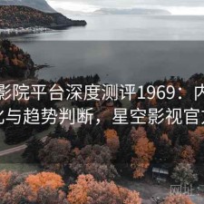 星空影院平台深度测评1969：内容变化与趋势判断，星空影视官方