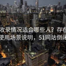 51网收录情况适合哪些人？存在的问题与使用场景说明，51网站倒闭了吗