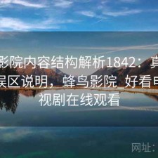 蜂鸟影院内容结构解析1842：真实情况与误区说明，蜂鸟影院_好看电影电视剧在线观看