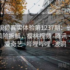 樱桃视频真实体验第1237期：长期表现与风险拆解，樱桃视频 -腾讯 -快看 -爱奇艺 -哔哩哔哩 -波洞