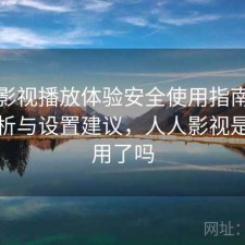 人人影视播放体验安全使用指南：实测分析与设置建议，人人影视是不能用了吗