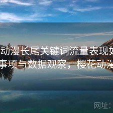 樱花动漫长尾关键词流量表现如何？注意事项与数据观察，樱花动漫相关