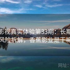 香蕉影视真实体验第33期：长期表现与风险拆解，香蕉影业是干嘛的