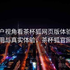 从用户视角看茶杯狐网页版体验：如何使用与真实体验，茶杯狐官网官网