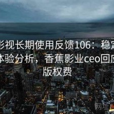 香蕉影视长期使用反馈106：稳定性与用户体验分析，香蕉影业ceo回应拖欠版权费