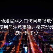 樱花动漫官网入口访问与播放体验：如何使用与注意事项，樱花动漫官方网址是多少