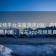 探花视频平台深度测评198：内容变化与趋势判断，探花app视频是真的吗