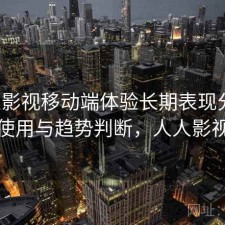 人人影视移动端体验长期表现分析：如何使用与趋势判断，人人影视问题