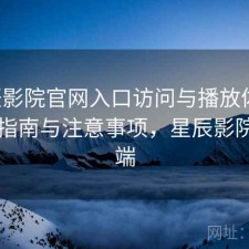 星辰影院官网入口访问与播放体验：避坑指南与注意事项，星辰影院客户端