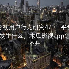 木瓜影视用户行为研究470：平台生态正在发生什么，木瓜影视app怎么打不开