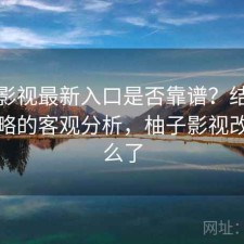 柚子影视最新入口是否靠谱？结合完整攻略的客观分析，柚子影视改成什么了