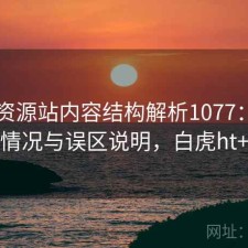 白虎资源站内容结构解析1077：真实情况与误区说明，白虎ht+