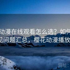 樱花动漫在线观看怎么选？如何使用与常见问题汇总，樱花动漫播放地址1