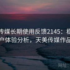 天美传媒长期使用反馈2145：稳定性与用户体验分析，天美传媒作品介绍
