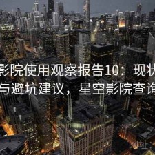 星空影院使用观察报告10：现状分析与避坑建议，星空影院查询