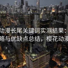 樱花动漫长尾关键词实测结果：完整攻略与优缺点总结，樱花动漫的