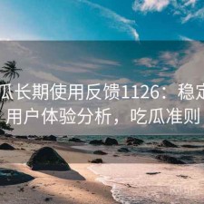 17吃瓜长期使用反馈1126：稳定性与用户体验分析，吃瓜准则